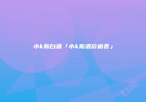 小k斯白酒「小k斯酒价格表」
