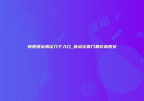 陕西张裕酒庄几个入口_张裕庄园门票价格西安