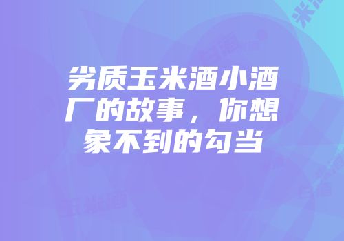 劣质玉米酒小酒厂的故事，你想象不到的勾当