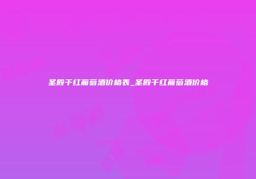 圣殿干红葡萄酒价格表_圣殿干红葡萄酒价格