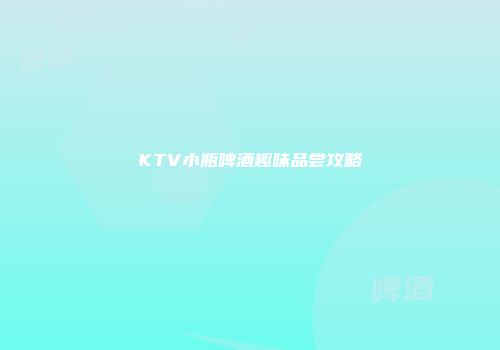 KTV小瓶啤酒趣味品尝攻略