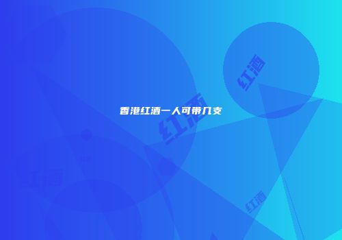 香港红酒一人可带几支