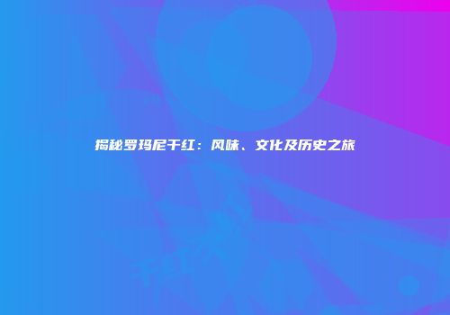 揭秘罗玛尼干红：风味、文化及历史之旅