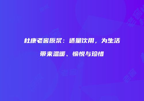 杜康老窖原浆：适量饮用，为生活带来温暖、愉悦与珍惜