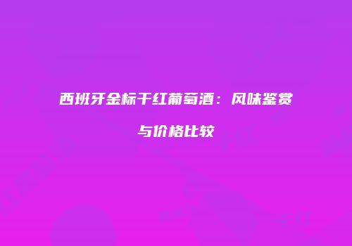 西班牙金标干红葡萄酒：风味鉴赏与价格比较