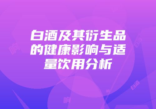 白酒及其衍生品的健康影响与适量饮用分析