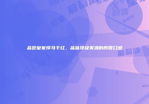 品尝皇家悍马干红，品味顶级美酒的醇香口感