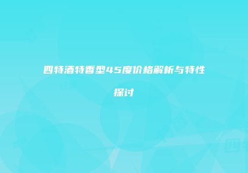 四特酒特香型45度价格解析与特性探讨