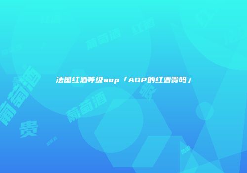 法国红酒等级aop「AOP的红酒贵吗」