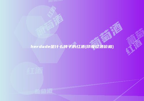 herdade是什么牌子的红酒(印度红酒价格)