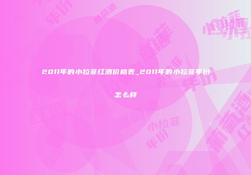 2011年的小拉菲红酒价格表_2011年的小拉菲年份怎么样