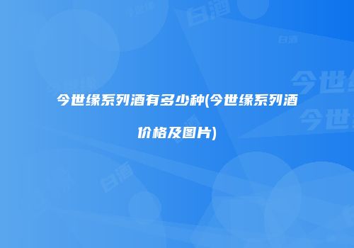 今世缘系列酒有多少种(今世缘系列酒价格及图片)