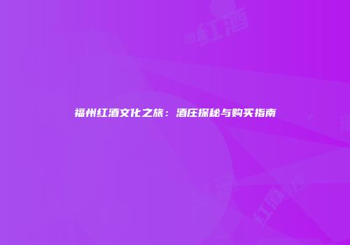 福州红酒文化之旅：酒庄探秘与购买指南