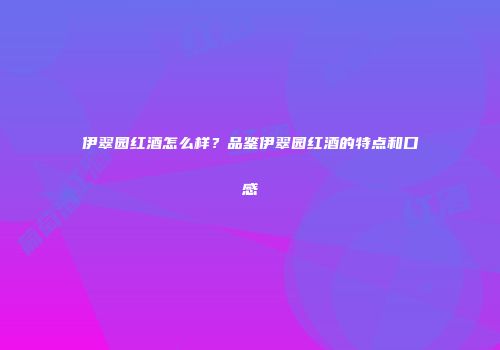 伊翠园红酒怎么样？品鉴伊翠园红酒的特点和口感