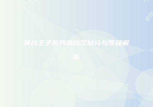 茅台王子系列酒档次划分与等级解析