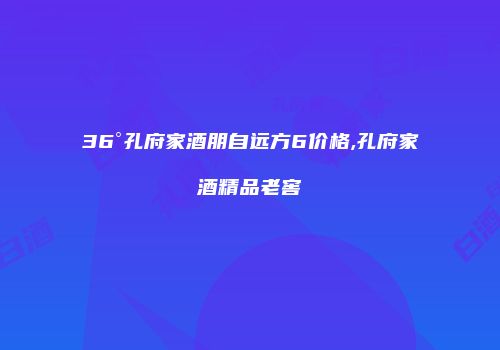 36°孔府家酒朋自远方6价格,孔府家酒精品老窖
