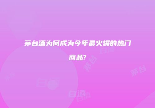 茅台酒为何成为今年最火爆的热门商品?