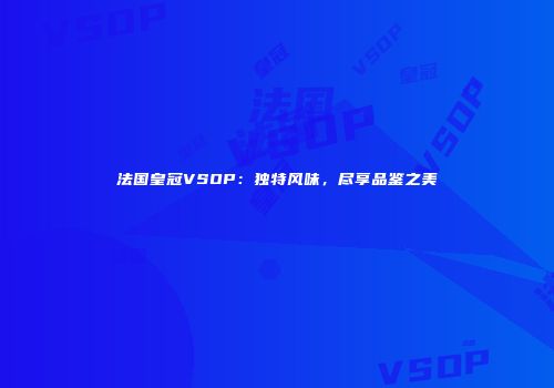 法国皇冠VSOP：独特风味，尽享品鉴之美