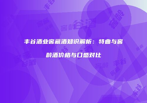 丰谷酒业窖藏酒知识解析：特曲与窖龄酒价格与口感对比