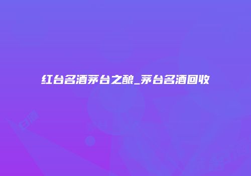 红台名酒茅台之酿_茅台名酒回收