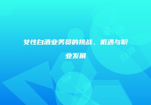 女性白酒业务员的挑战、机遇与职业发展