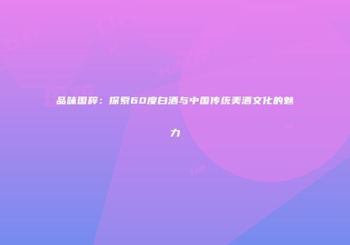 品味国粹：探索60度白酒与中国传统美酒文化的魅力