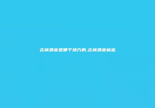 古城酒业是哪个地方的,古城酒业标志