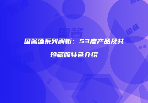 国酱酒系列解析：53度产品及其珍藏版特色介绍