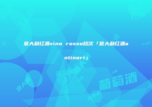意大利红酒vino rosso档次「意大利红酒antinori」