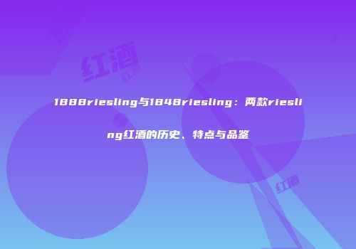 1888riesling与1848riesling：两款riesling红酒的历史、特点与品鉴