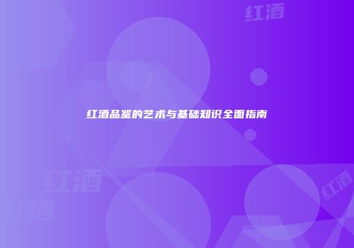 红酒品鉴的艺术与基础知识全面指南