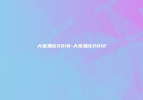 大宝酒庄2018-大宝酒庄2012