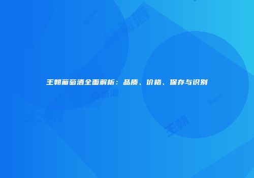 王朝葡萄酒全面解析：品质、价格、保存与识别