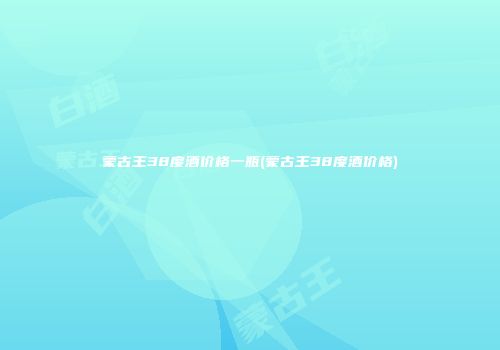 蒙古王38度酒价格一瓶(蒙古王38度酒价格)