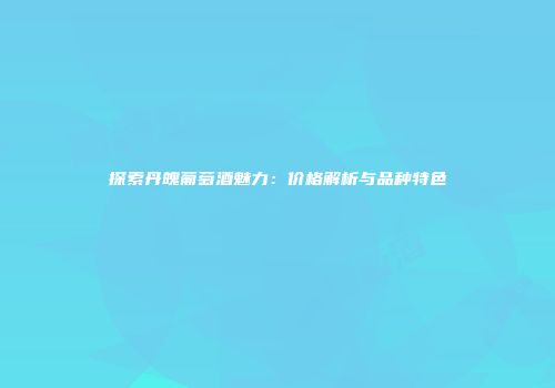 探索丹魄葡萄酒魅力：价格解析与品种特色