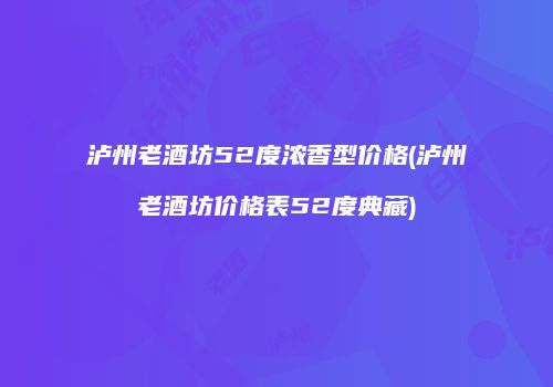 泸州老酒坊52度浓香型价格(泸州老酒坊价格表52度典藏)