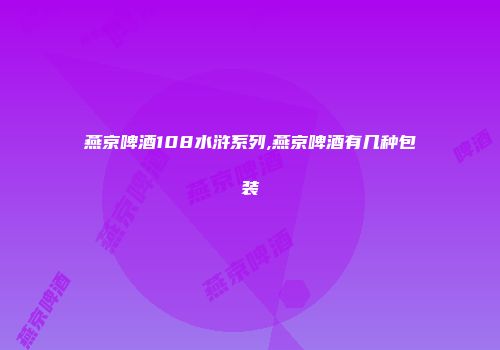 燕京啤酒108水浒系列,燕京啤酒有几种包装