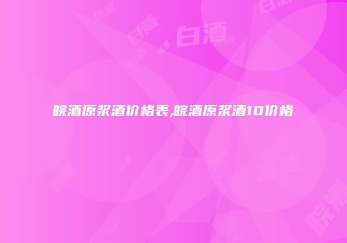 皖酒原浆酒价格表,皖酒原浆酒10价格