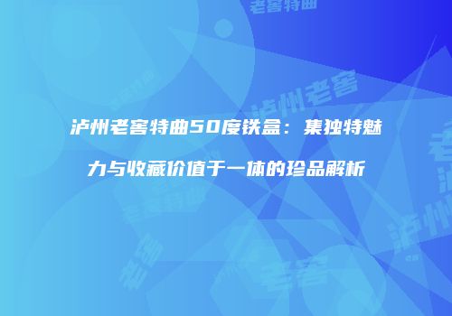 泸州老窖特曲50度铁盒：集独特魅力与收藏价值于一体的珍品解析