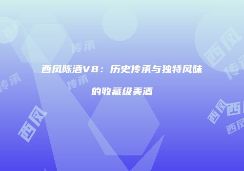 西凤陈酒V8：历史传承与独特风味的收藏级美酒