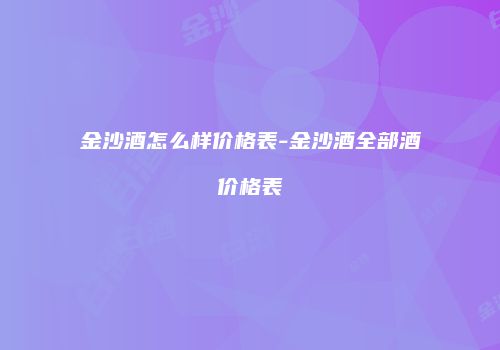 金沙酒怎么样价格表-金沙酒全部酒价格表