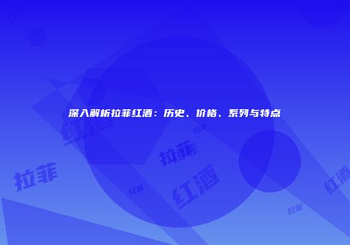 深入解析拉菲红酒：历史、价格、系列与特点