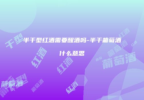 半干型红酒需要醒酒吗-半干葡萄酒什么意思