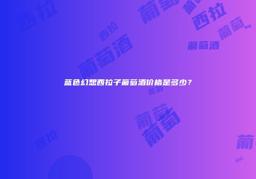 蓝色幻想西拉子葡萄酒价格是多少？