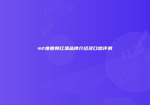 42度唐朝红酒品牌介绍及口感评测
