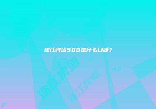 珠江啤酒500是什么口味？
