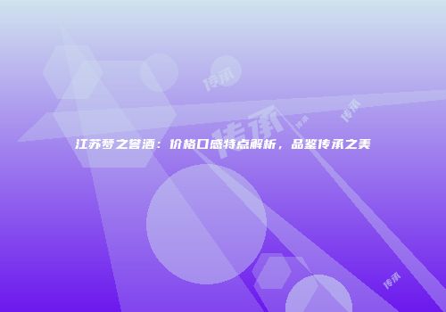 江苏梦之誉酒：价格口感特点解析，品鉴传承之美