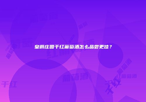 皇爵庄园干红葡萄酒怎么品尝更佳？
