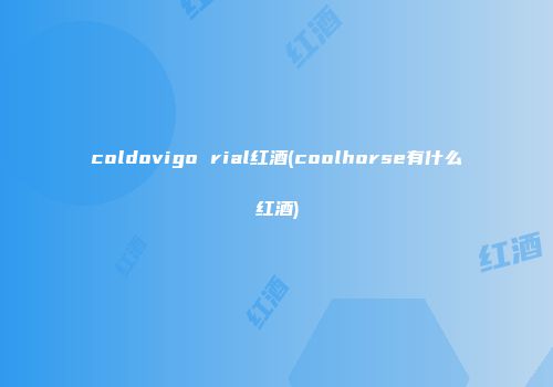coldovigo rial红酒(coolhorse有什么红酒)