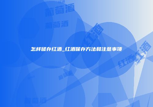 怎样储存红酒_红酒保存方法和注意事项